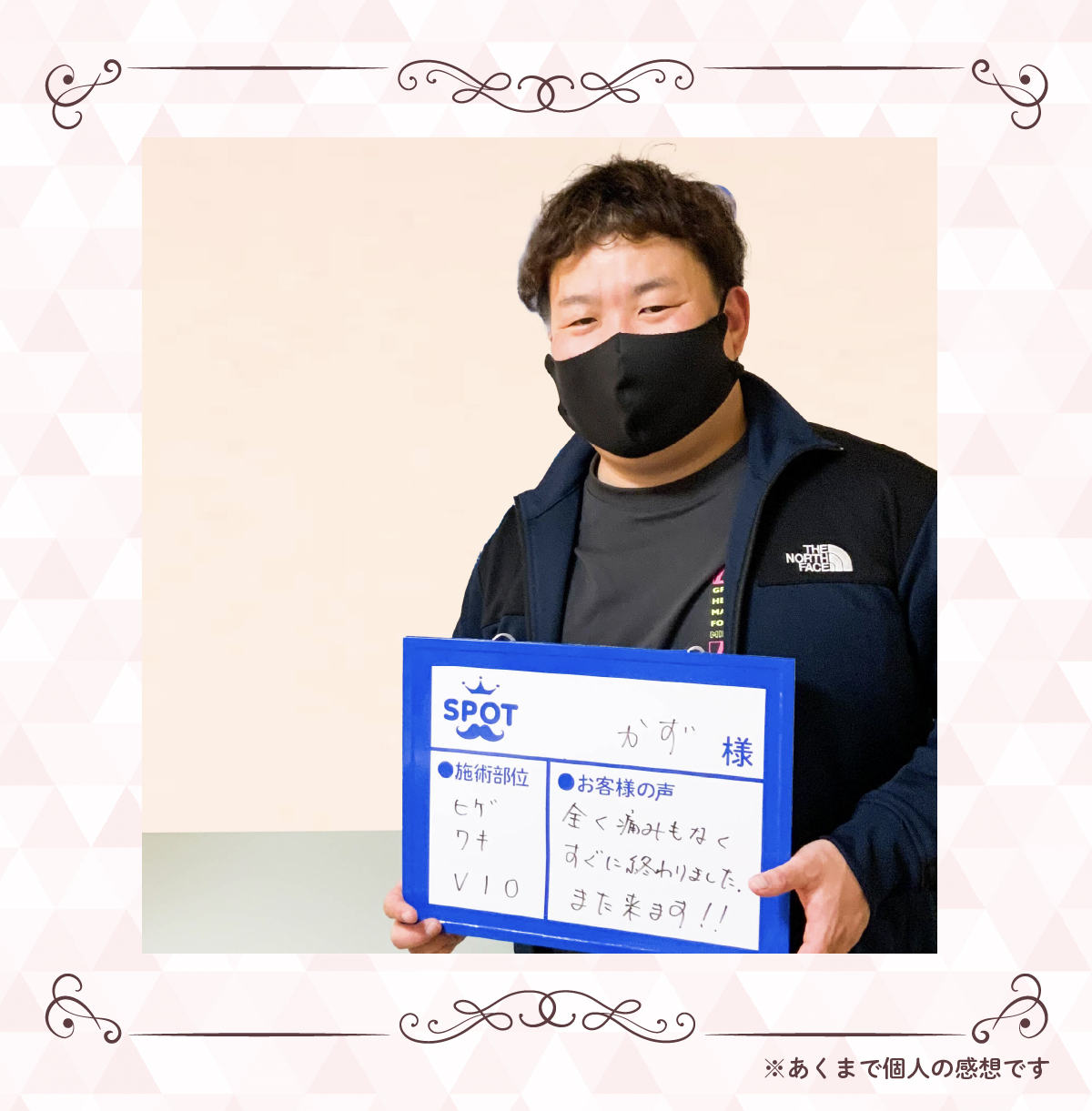 【お名前】かず 様【施術部位】ヒゲワキVIO【お客様の声】全く痛みもなく すぐに終わりましたまた来ます！！※あくまで個人の感想です